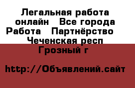 Легальная работа онлайн - Все города Работа » Партнёрство   . Чеченская респ.,Грозный г.